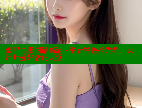 僵尸电影国语高清 - 平台特色抢先看，丧尸片爱好者的天堂
