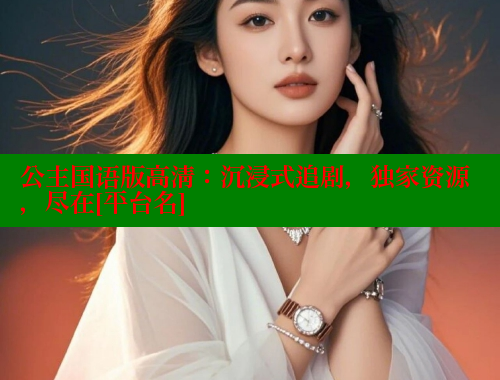 公主国语版高清：沉浸式追剧，独家资源，尽在[平台名] 欲漫涩网站 第1张