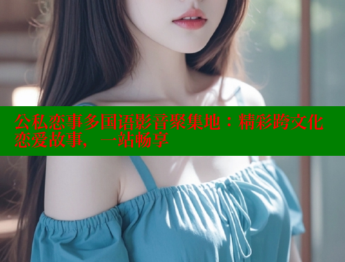 公私恋事多国语影音聚集地：精彩跨文化恋爱故事，一站畅享 欲漫涩平台 第1张
