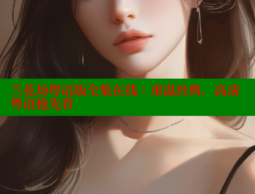 兰花劫粤语版全集在线：重温经典，高清粤语抢先看