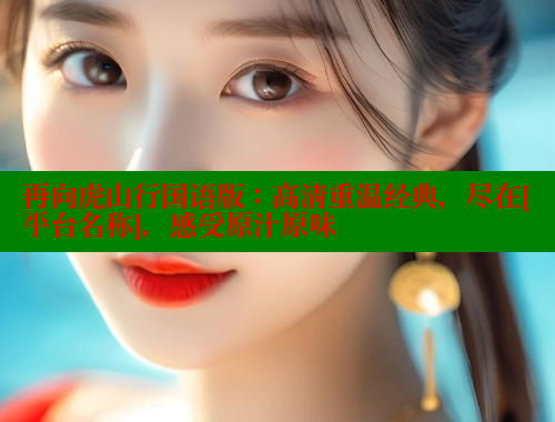 再向虎山行国语版：高清重温经典，尽在[平台名称]，感受原汁原味