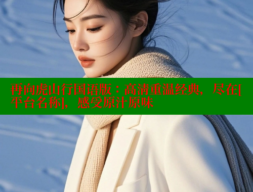 再向虎山行国语版：高清重温经典，尽在[平台名称]，感受原汁原味 欲漫涩网站 第2张