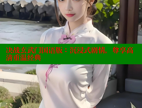 决战玄武门国语版：沉浸式剧情，尊享高清重温经典