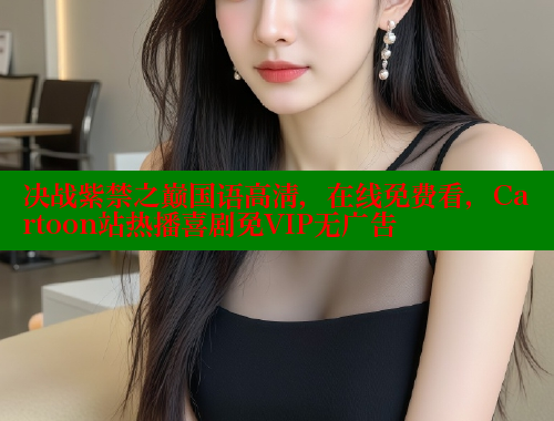 决战紫禁之巅国语高清，在线免费看，Cartoon站热播喜剧免VIP无广告