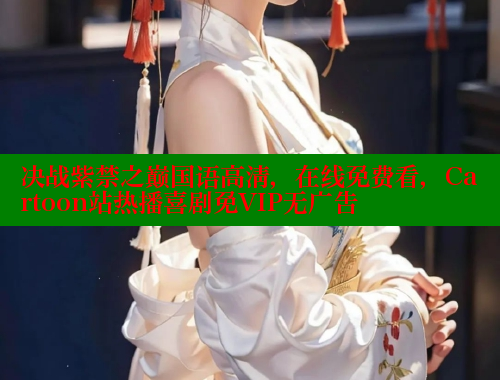 决战紫禁之巅国语高清，在线免费看，Cartoon站热播喜剧免VIP无广告 欲漫涩平台 第1张