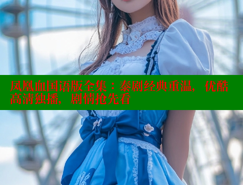 凤凰血国语版全集：泰剧经典重温，优酷高清独播，剧情抢先看