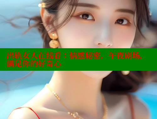 出轨女人在线看：情感秘密，午夜剧场，满足你的好奇心 欲漫涩官网 第1张