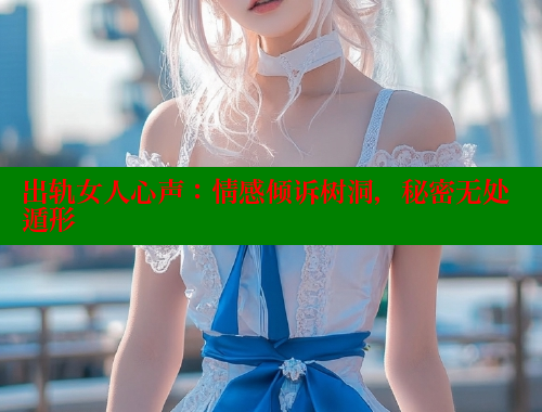出轨女人心声：情感倾诉树洞，秘密无处遁形 欲漫涩平台 第1张