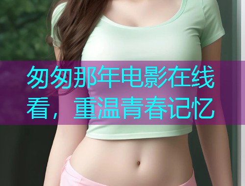 匆匆那年电影在线看，重温青春记忆  第1张