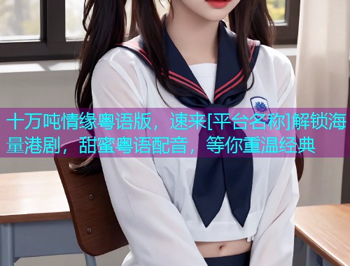 十万吨情缘粤语版，速来[平台名称]解锁海量港剧，甜蜜粤语配音，等你重温经典  第2张