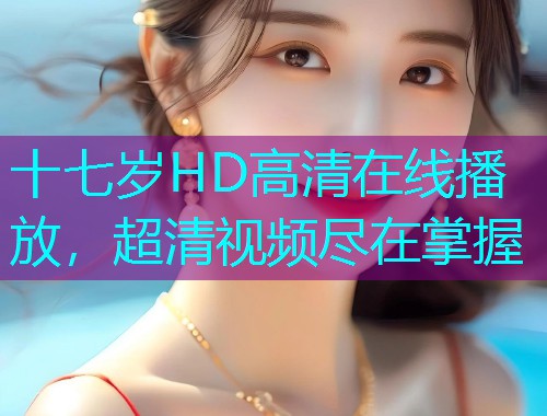 十七岁HD高清在线播放，超清视频尽在掌握  第3张