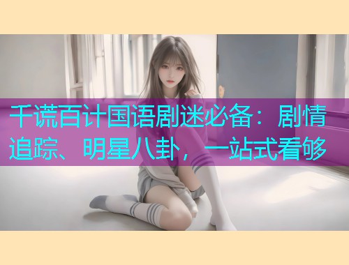 千谎百计国语剧迷必备：剧情追踪、明星八卦，一站式看够  第1张
