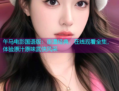 午马电影国语版：重温经典，在线观看全集，体验原汁原味武侠风采  第2张