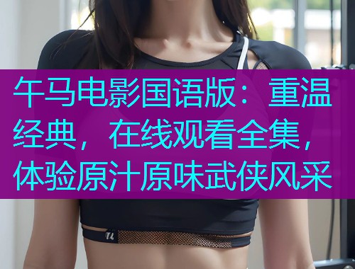 午马电影国语版：重温经典，在线观看全集，体验原汁原味武侠风采  第1张