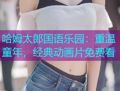 哈姆太郎国语乐园：重温童年，经典动画片免费看  第1张