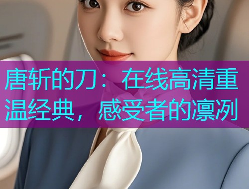 唐斩的刀：在线高清重温经典，感受者的凛冽  第1张