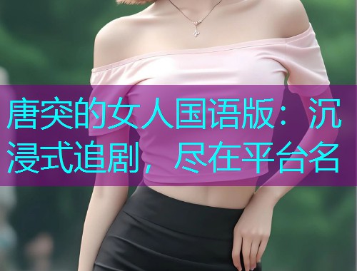 唐突的女人国语版：沉浸式追剧，尽在平台名  第3张