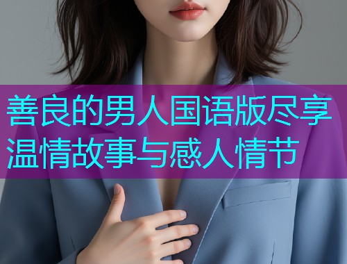 善良的男人国语版尽享温情故事与感人情节  第1张