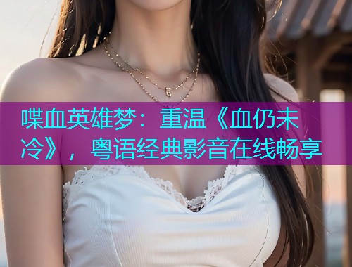 喋血英雄梦：重温《血仍未冷》，粤语经典影音在线畅享  第1张