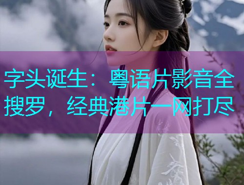字头诞生：粤语片影音全搜罗，经典港片一网打尽  第2张
