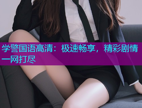 学警国语高清：极速畅享，精彩剧情一网打尽  第1张