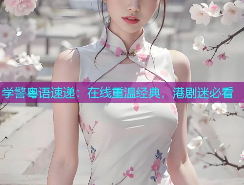 学警粤语速递：在线重温经典，港剧迷必看  第1张