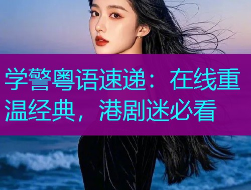 学警粤语速递：在线重温经典，港剧迷必看  第2张