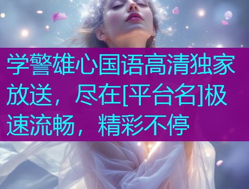 学警雄心国语高清独家放送，尽在[平台名]极速流畅，精彩不停  第1张
