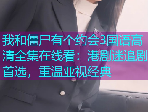 我和僵尸有个约会3国语高清全集在线看：港剧迷追剧首选，重温亚视经典  第1张