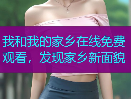 我和我的家乡在线免费观看，发现家乡新面貌  第1张
