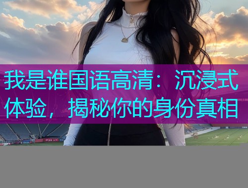 我是谁国语高清：沉浸式体验，揭秘你的身份真相  第1张