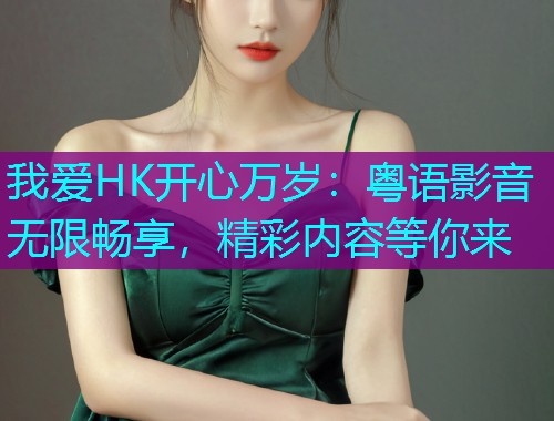 我爱HK开心万岁：粤语影音无限畅享，精彩内容等你来  第1张