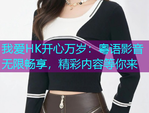 我爱HK开心万岁：粤语影音无限畅享，精彩内容等你来  第3张