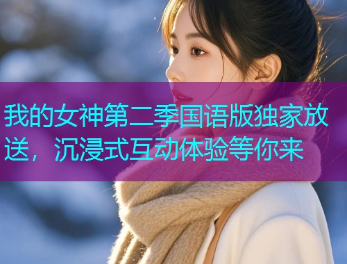 我的女神第二季国语版独家放送，沉浸式互动体验等你来  第1张