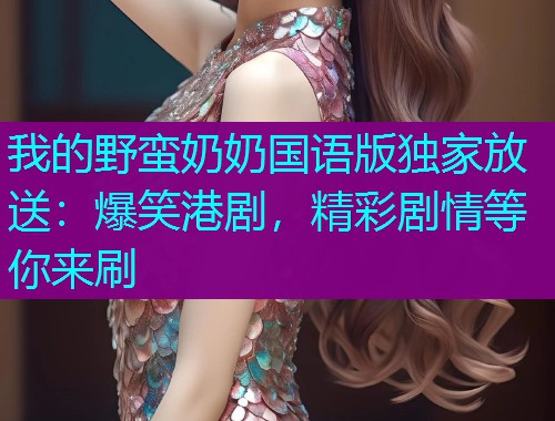 我的野蛮奶奶国语版独家放送：爆笑港剧，精彩剧情等你来刷  第1张