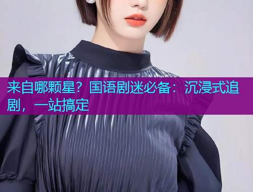 来自哪颗星？国语剧迷必备：沉浸式追剧，一站搞定  第1张