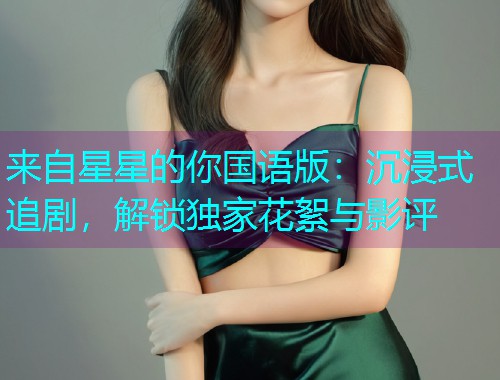 来自星星的你国语版：沉浸式追剧，解锁独家花絮与影评  第1张