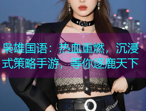 枭雄国语：热血重燃，沉浸式策略手游，等你逐鹿天下  第1张