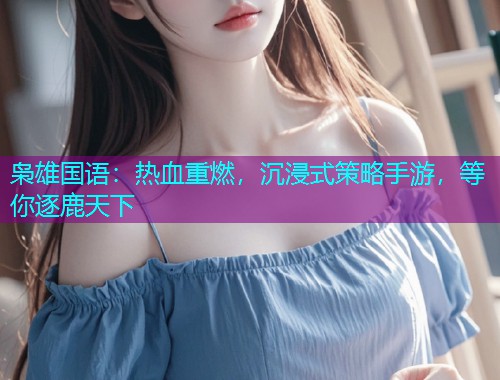 枭雄国语：热血重燃，沉浸式策略手游，等你逐鹿天下  第2张