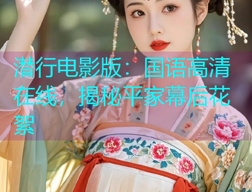 潜行电影版：国语高清在线，揭秘平家幕后花絮  第1张