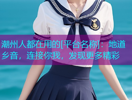 潮州人都在用的[平台名称]：地道乡音，连接你我，发现更多精彩  第1张