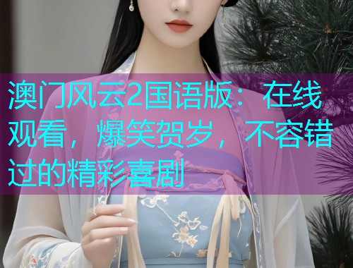 澳门风云2国语版：在线观看，爆笑贺岁，不容错过的精彩喜剧  第2张