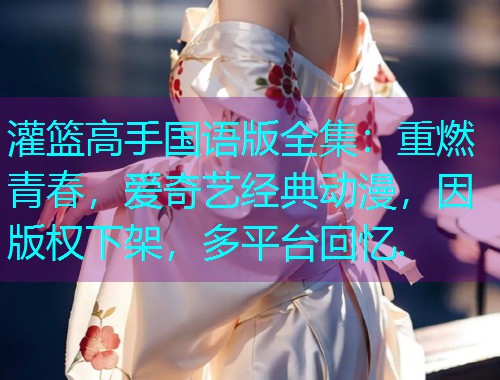 灌篮高手国语版全集：重燃青春，爱奇艺经典动漫，因版权下架，多平台回忆.  第1张